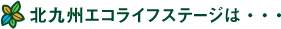 北九州エコライフステージは・・・