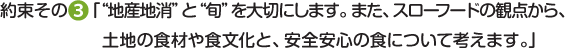 約束その３地産地消と旬を大切にします。また、スローフードの観点から、土地の伝統的な食文化と、安全安心の食について考えます。